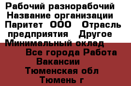 Рабочий-разнорабочий › Название организации ­ Паритет, ООО › Отрасль предприятия ­ Другое › Минимальный оклад ­ 27 000 - Все города Работа » Вакансии   . Тюменская обл.,Тюмень г.